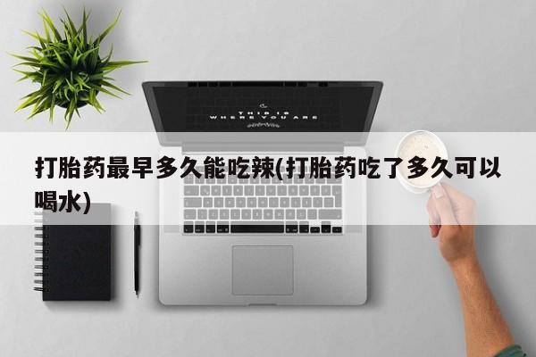 打胎药私人店购买微信打胎药最早多久能吃辣(打胎药吃了多久可以喝水)