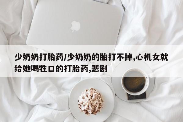 打胎药私人店购买微信少奶奶打胎药/少奶奶的胎打不掉,心机女就给她喝牲口的打胎药,悲剧
