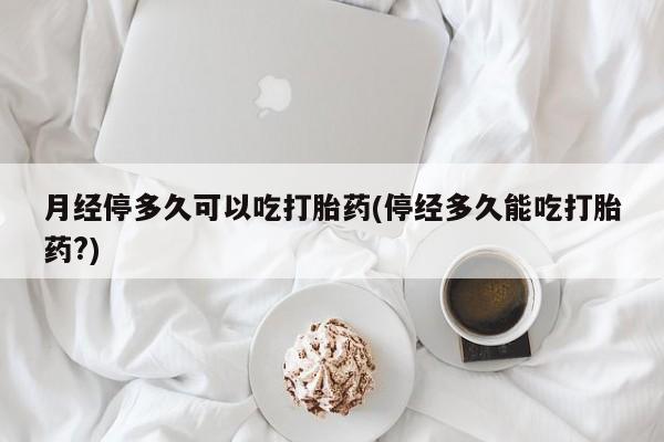 打胎药私人店购买微信月经停多久可以吃打胎药(停经多久能吃打胎药?)