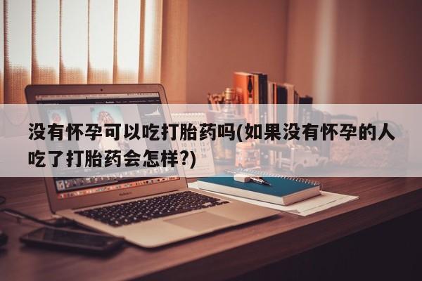 打胎药私人店购买微信没有怀孕可以吃打胎药吗(如果没有怀孕的人吃了打胎药会怎样?)