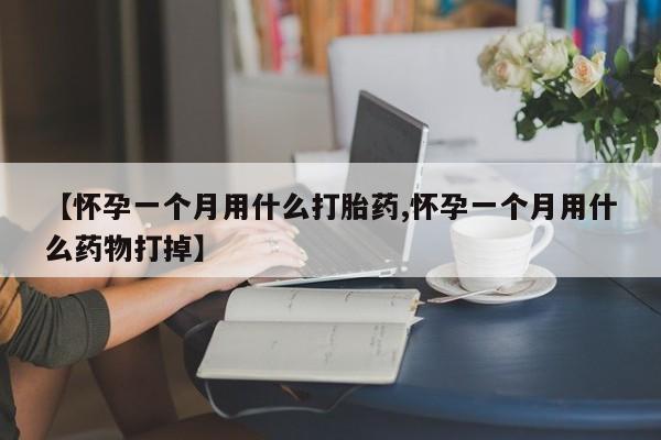 打胎药私人店购买微信【怀孕一个月用什么打胎药,怀孕一个月用什么药物打掉】