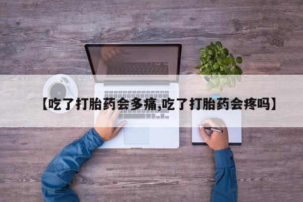 打胎药私人店购买微信【吃了打胎药会多痛,吃了打胎药会疼吗】