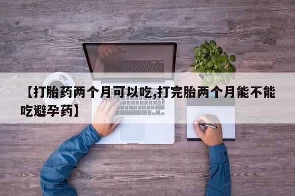 打胎药私人店购买微信【打胎药两个月可以吃,打完胎两个月能不能吃避孕药】