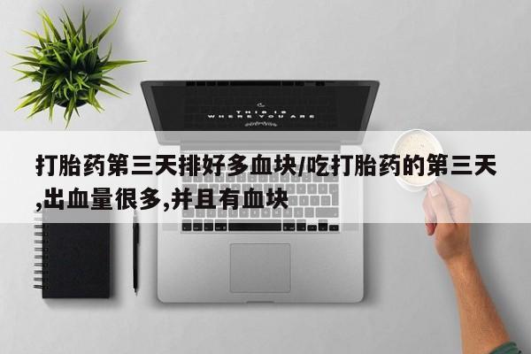 打胎药私人店购买微信打胎药第三天排好多血块/吃打胎药的第三天,出血量很多,并且有血块