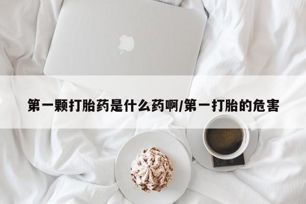 打胎药私人店购买微信第一颗打胎药是什么药啊/第一打胎的危害