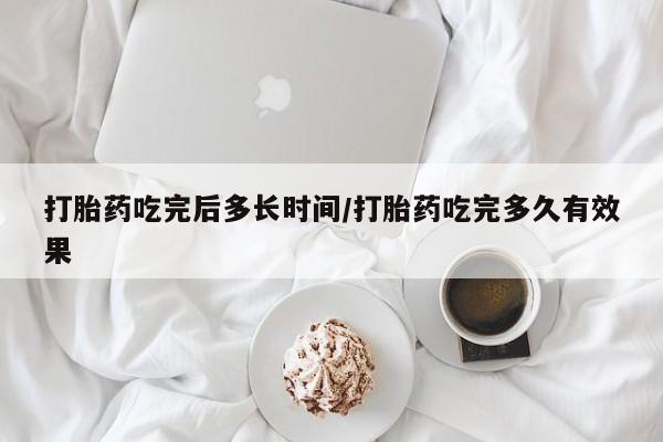 打胎药私人店购买微信打胎药吃完后多长时间/打胎药吃完多久有效果
