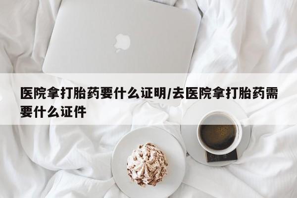 打胎药私人店购买微信医院拿打胎药要什么证明/去医院拿打胎药需要什么证件