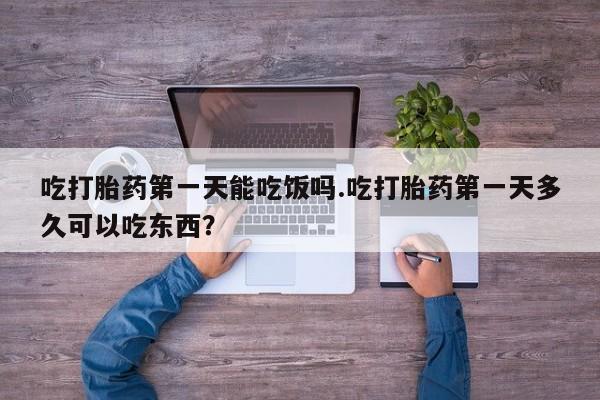 打胎药私人店购买微信吃打胎药第一天能吃饭吗.吃打胎药第一天多久可以吃东西？