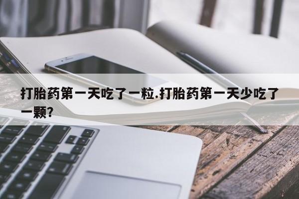 打胎药私人店购买微信打胎药第一天吃了一粒.打胎药第一天少吃了一颗？