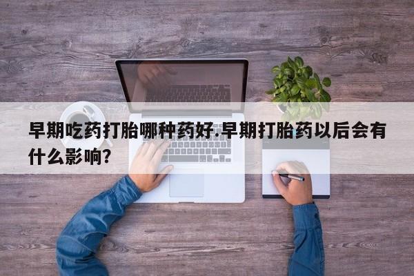 打胎药私人店购买微信早期吃药打胎哪种药好.早期打胎药以后会有什么影响？