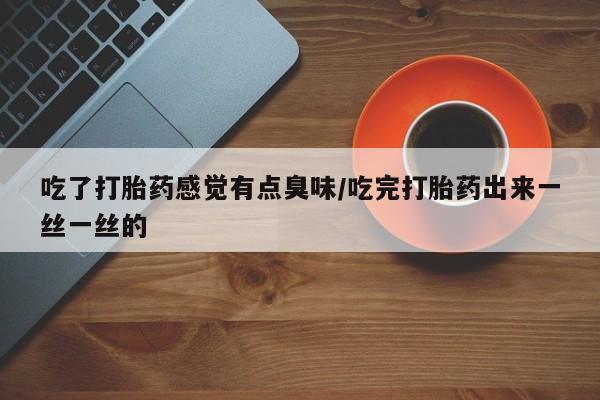 打胎药私人店购买微信吃了打胎药感觉有点臭味/吃完打胎药出来一丝一丝的