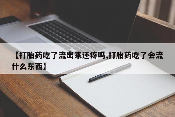 打胎药私人店购买微信【打胎药吃了流出来还疼吗,打胎药吃了会流什么东西】