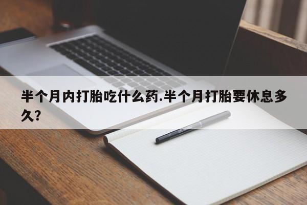 打胎药私人店购买微信半个月内打胎吃什么药.半个月打胎要休息多久？