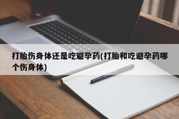 打胎药私人店购买微信打胎伤身体还是吃避孕药(打胎和吃避孕药哪个伤身体)