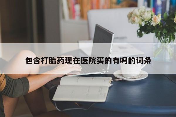 打胎药私人店购买微信包含打胎药现在医院买的有吗的词条