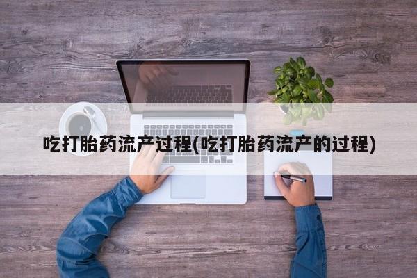 打胎药私人店购买微信吃打胎药流产过程(吃打胎药流产的过程)