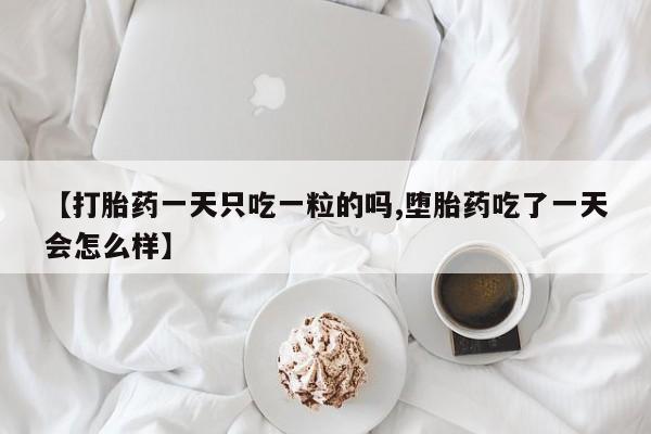 打胎药私人店购买微信【打胎药一天只吃一粒的吗,堕胎药吃了一天会怎么样】