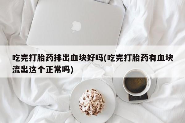 打胎药私人店购买微信吃完打胎药排出血块好吗(吃完打胎药有血块流出这个正常吗)