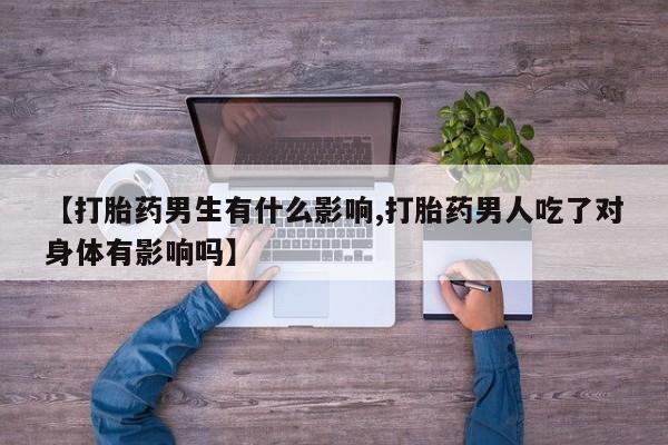 打胎药私人店购买微信【打胎药男生有什么影响,打胎药男人吃了对身体有影响吗】