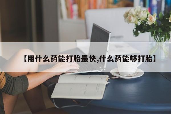 打胎药私人店购买微信【用什么药能打胎最快,什么药能够打胎】