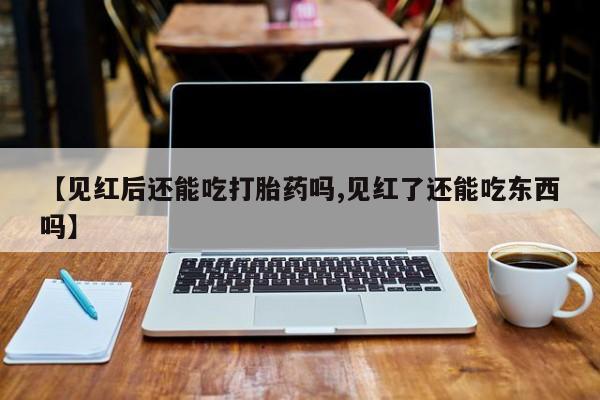 打胎药私人店购买微信【见红后还能吃打胎药吗,见红了还能吃东西吗】