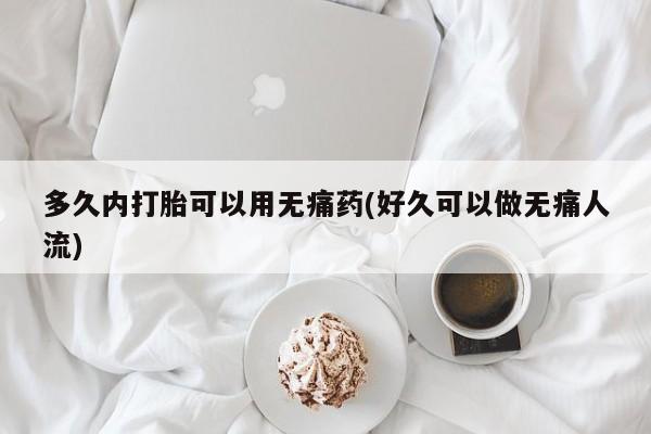 打胎药私人店购买微信多久内打胎可以用无痛药(好久可以做无痛人流)