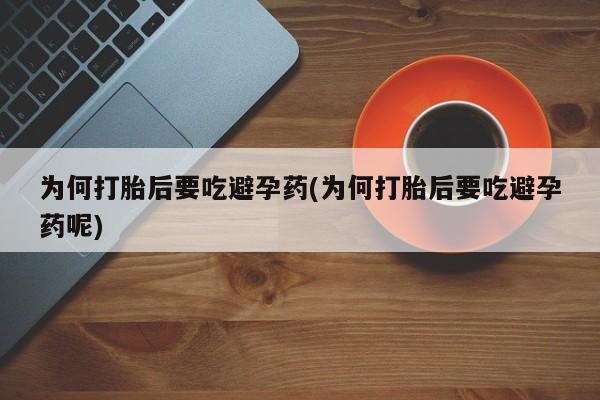 打胎药私人店购买微信为何打胎后要吃避孕药(为何打胎后要吃避孕药呢)