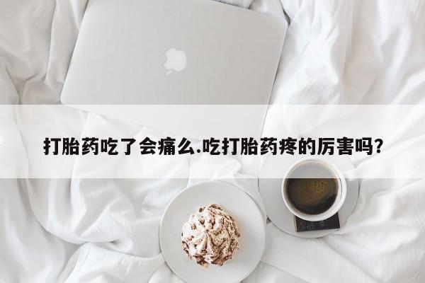 打胎药私人店购买微信打胎药吃了会痛么.吃打胎药疼的厉害吗？
