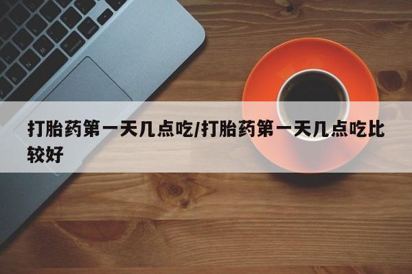 打胎药私人店购买微信打胎药第一天几点吃/打胎药第一天几点吃比较好