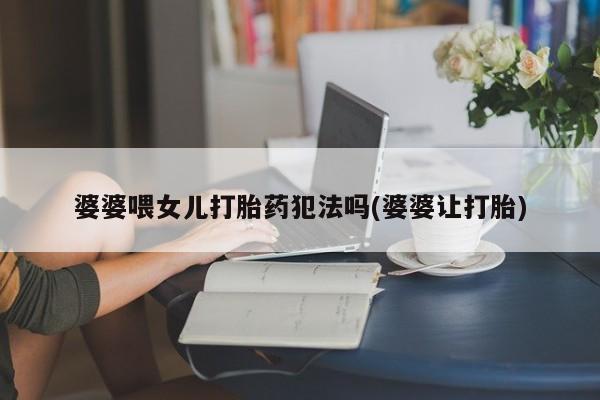 打胎药私人店购买微信婆婆喂女儿打胎药犯法吗(婆婆让打胎)
