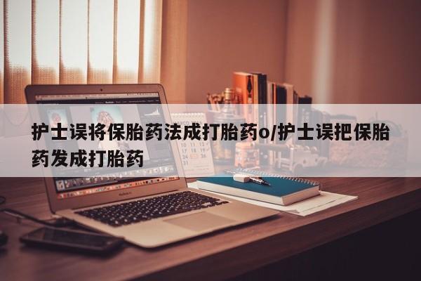 打胎药私人店购买微信护士误将保胎药法成打胎药o/护士误把保胎药发成打胎药