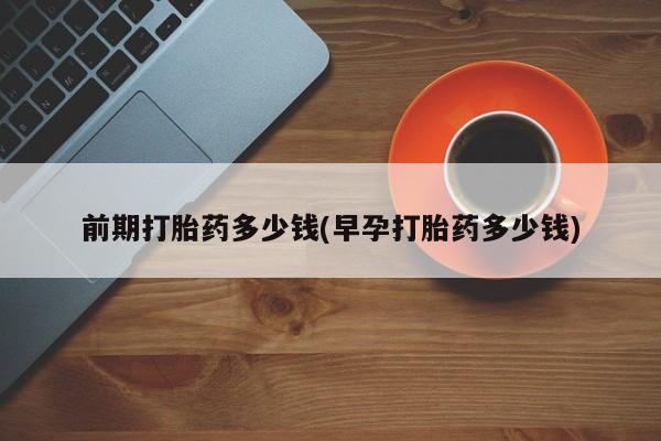 打胎药私人店购买微信前期打胎药多少钱(早孕打胎药多少钱)