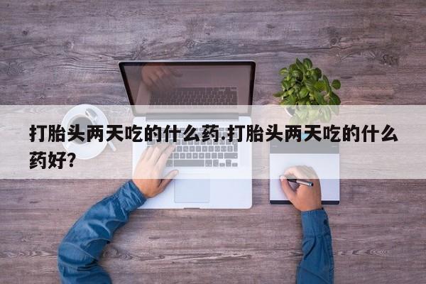 打胎药私人店购买微信打胎头两天吃的什么药.打胎头两天吃的什么药好？