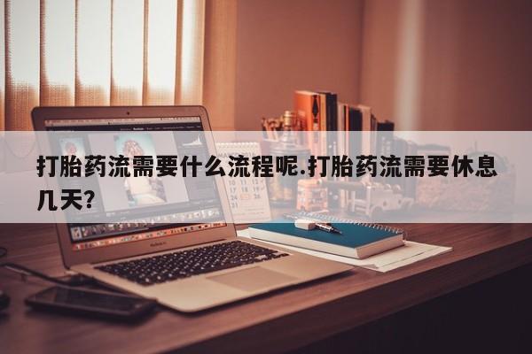 打胎药私人店购买微信打胎药流需要什么流程呢.打胎药流需要休息几天？