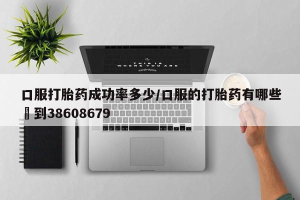 打胎药私人店购买微信口服打胎药成功率多少/口服的打胎药有哪些▪到38608679