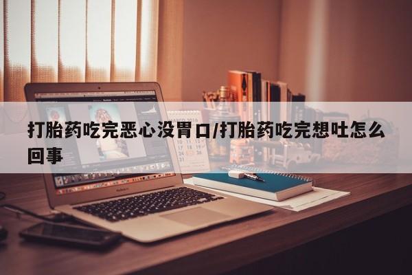 打胎药私人店购买微信打胎药吃完恶心没胃口/打胎药吃完想吐怎么回事