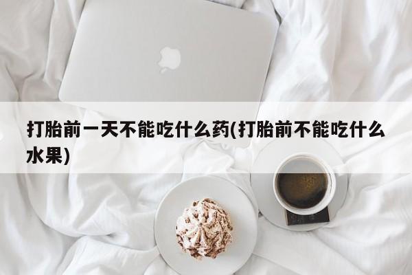 打胎药私人店购买微信打胎前一天不能吃什么药(打胎前不能吃什么水果)