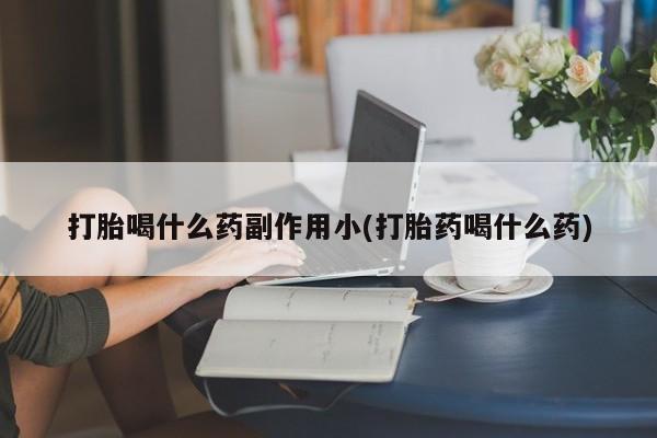 打胎药私人店购买微信打胎喝什么药副作用小(打胎药喝什么药)