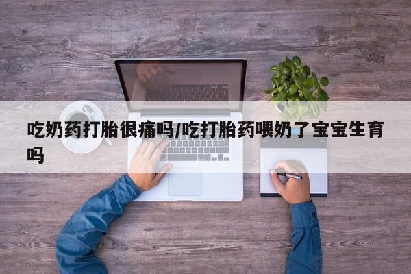 打胎药私人店购买微信吃奶药打胎很痛吗/吃打胎药喂奶了宝宝生育吗