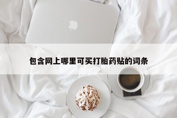 打胎药私人店购买微信包含网上哪里可买打胎药贴的词条