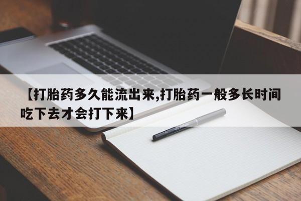 打胎药私人店购买微信【打胎药多久能流出来,打胎药一般多长时间吃下去才会打下来】