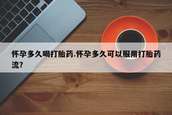 打胎药私人店购买微信怀孕多久喝打胎药.怀孕多久可以服用打胎药流？