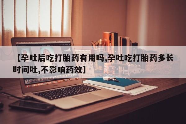 打胎药私人店购买微信【孕吐后吃打胎药有用吗,孕吐吃打胎药多长时间吐,不影响药效】