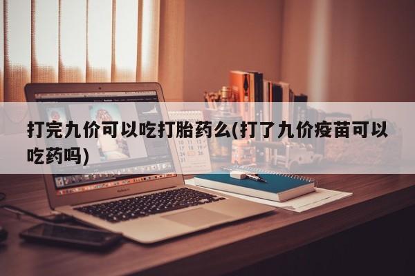 打胎药私人店购买微信打完九价可以吃打胎药么(打了九价疫苗可以吃药吗)