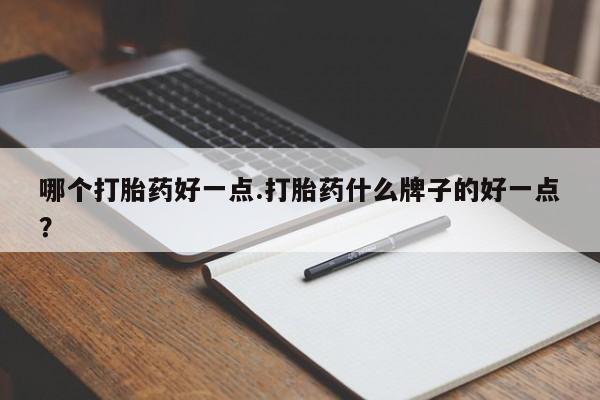 打胎药私人店购买微信哪个打胎药好一点.打胎药什么牌子的好一点？