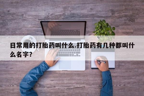 打胎药私人店购买微信日常用的打胎药叫什么.打胎药有几种都叫什么名字？