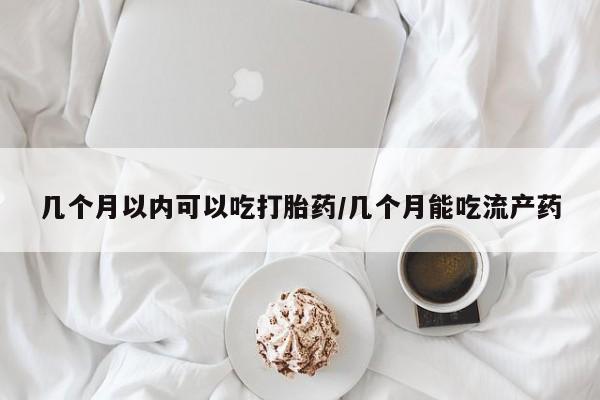 打胎药私人店购买微信几个月以内可以吃打胎药/几个月能吃流产药