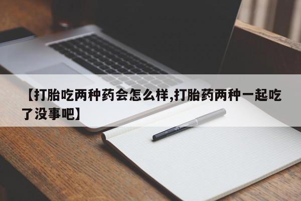 打胎药私人店购买微信【打胎吃两种药会怎么样,打胎药两种一起吃了没事吧】