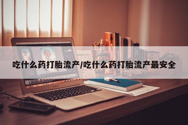 打胎药私人店购买微信吃什么药打胎流产/吃什么药打胎流产最安全