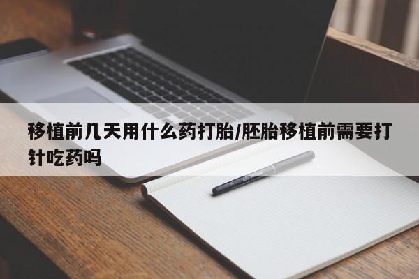 打胎药私人店购买微信移植前几天用什么药打胎/胚胎移植前需要打针吃药吗